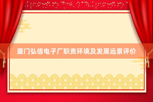 厦门弘信电子厂职责环境及发展远景评价