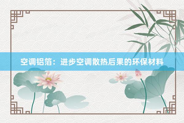 空调铝箔：进步空调散热后果的环保材料
