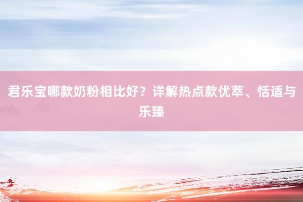 君乐宝哪款奶粉相比好？详解热点款优萃、恬适与乐臻